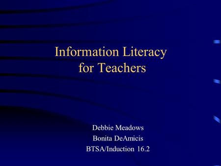 Information Literacy for Teachers Debbie Meadows Bonita DeAmicis BTSA/Induction 16.2.