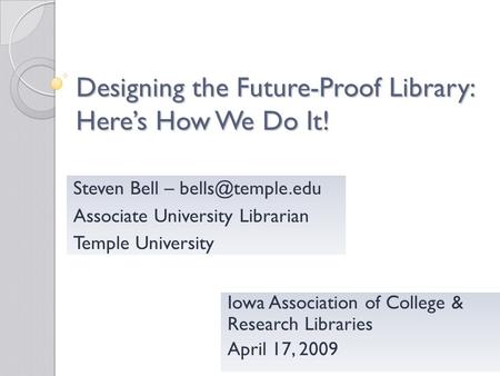 Designing the Future-Proof Library: Heres How We Do It! Iowa Association of College & Research Libraries April 17, 2009 Steven Bell –