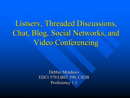 Listserv, Threaded Discussions, Chat, Blog, Social Networks, and Video Conferencing Debbie Meadows EDCI 579/LBST 390, CSUB Proficiency 1.3.