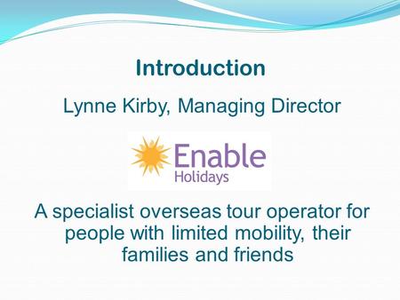 Introduction Lynne Kirby, Managing Director A specialist overseas tour operator for people with limited mobility, their families and friends.