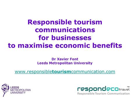 Responsible tourism communications for businesses to maximise economic benefits Dr Xavier Font Leeds Metropolitan University www.responsibletourismcommunication.com.