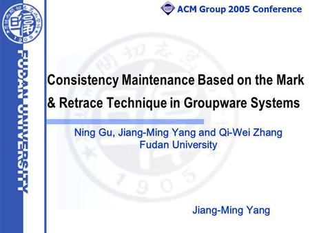 ACM Group 2005 Conference Consistency Maintenance Based on the Mark & Retrace Technique in Groupware Systems Ning Gu, Jiang-Ming Yang and Qi-Wei Zhang.