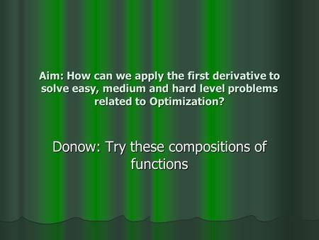 Aim: How can we apply the first derivative to solve easy, medium and hard level problems related to Optimization? Donow: Try these compositions of functions.