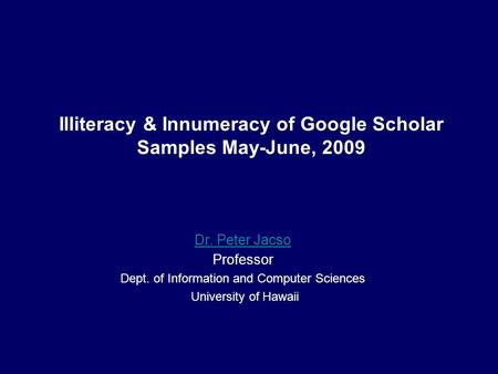 Illiteracy & Innumeracy of Google Scholar Samples May-June, 2009 Dr. Peter Jacso Professor Dept. of Information and Computer Sciences University of Hawaii.