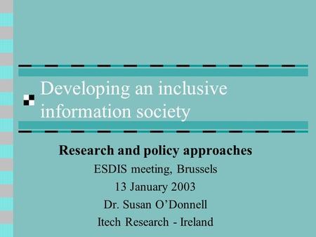 Developing an inclusive information society Research and policy approaches ESDIS meeting, Brussels 13 January 2003 Dr. Susan ODonnell Itech Research -