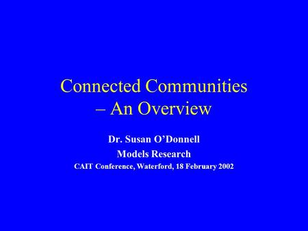 Connected Communities – An Overview Dr. Susan ODonnell Models Research CAIT Conference, Waterford, 18 February 2002.