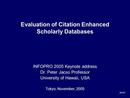 Evaluation of Citation Enhanced Scholarly Databases INFOPRO 2005 Keynote address Dr. Peter Jacso Professor University of Hawaii, USA Tokyo, November, 2005.