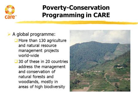 Poverty-Conservation Programming in CARE A global programme: More than 130 agriculture and natural resource management projects world-wide 30 of these.
