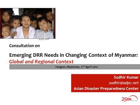 Consultation on Emerging DRR Needs in Changing Context of Myanmar: Global and Regional Context Source: AHTF Sudhir Kumar Asian Disaster.