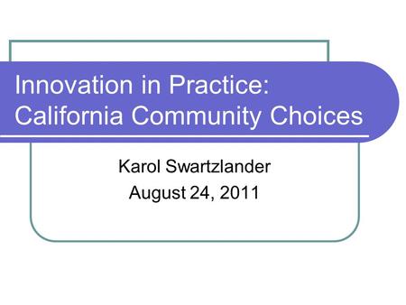 Innovation in Practice: California Community Choices Karol Swartzlander August 24, 2011.