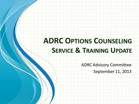 ADRC O PTIONS C OUNSELING S ERVICE & T RAINING U PDATE ADRC Advisory Committee September 11, 2013.
