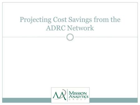 Projecting Cost Savings from the ADRC Network. Summary of Findings General fund savings to Medi-Cal for nursing facility stays could cover the cost of.