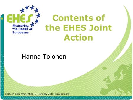 Contents of the EHES Joint Action Hanna Tolonen EHES JA Kick-off meeting, 21 January 2010, Luxembourg.