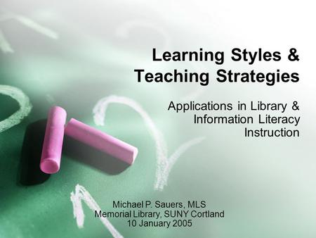 Learning Styles & Teaching Strategies Applications in Library & Information Literacy Instruction Michael P. Sauers, MLS Memorial Library, SUNY Cortland.
