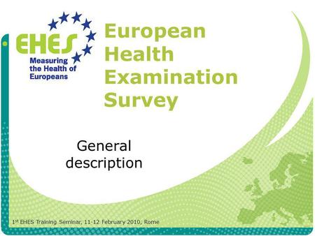 European Health Examination Survey General description 1 st EHES Training Seminar, 11-12 February 2010, Rome.
