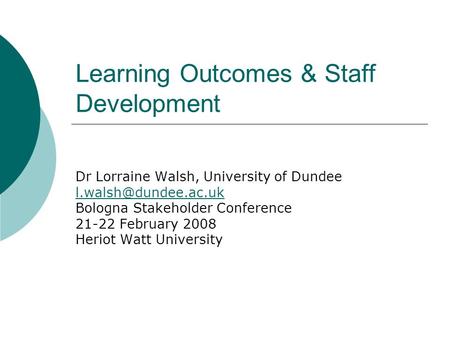 Learning Outcomes & Staff Development Dr Lorraine Walsh, University of Dundee Bologna Stakeholder Conference 21-22 February 2008 Heriot.