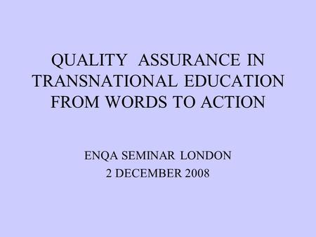 QUALITY ASSURANCE IN TRANSNATIONAL EDUCATION FROM WORDS TO ACTION ENQA SEMINAR LONDON 2 DECEMBER 2008.