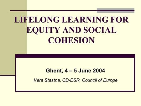LIFELONG LEARNING FOR EQUITY AND SOCIAL COHESION Ghent, 4 – 5 June 2004 Vera Stastna, CD-ESR, Council of Europe.