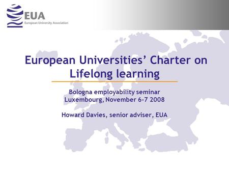 European Universities Charter on Lifelong learning Bologna employability seminar Luxembourg, November 6-7 2008 Howard Davies, senior adviser, EUA.