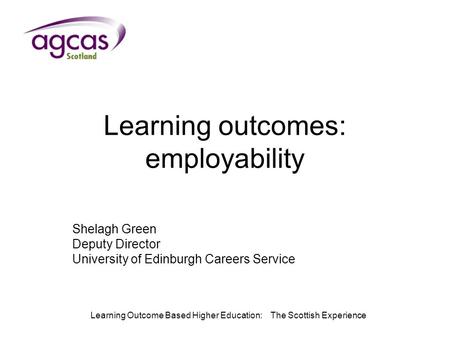 Learning Outcome Based Higher Education: The Scottish Experience Learning outcomes: employability Shelagh Green Deputy Director University of Edinburgh.