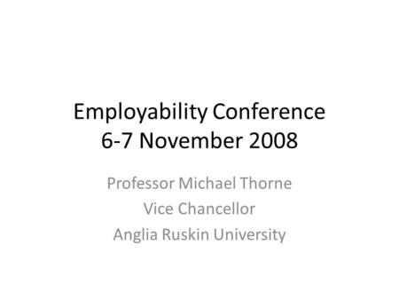 Employability Conference 6-7 November 2008 Professor Michael Thorne Vice Chancellor Anglia Ruskin University.