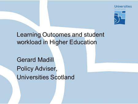 Learning Outcomes and student workload in Higher Education Gerard Madill Policy Adviser, Universities Scotland.