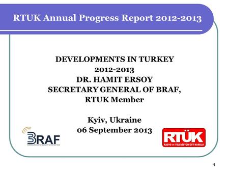 DEVELOPMENTS IN TURKEY 2012-2013 DR. HAMIT ERSOY SECRETARY GENERAL OF BRAF, RTUK Member Kyiv, Ukraine 06 September 2013 1 RTUK Annual Progress Report 2012-2013.