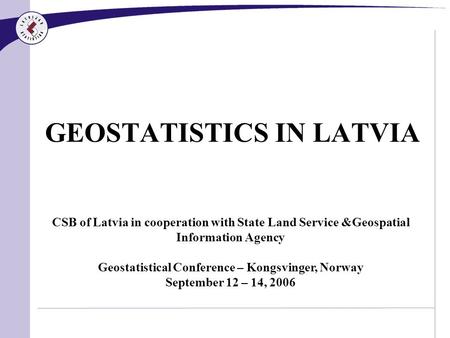 GEOSTATISTICS IN LATVIA CSB of Latvia in cooperation with State Land Service &Geospatial Information Agency Geostatistical Conference – Kongsvinger, Norway.