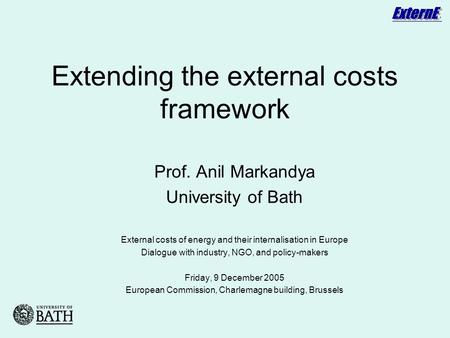 Extending the external costs framework Prof. Anil Markandya University of Bath External costs of energy and their internalisation in Europe Dialogue with.
