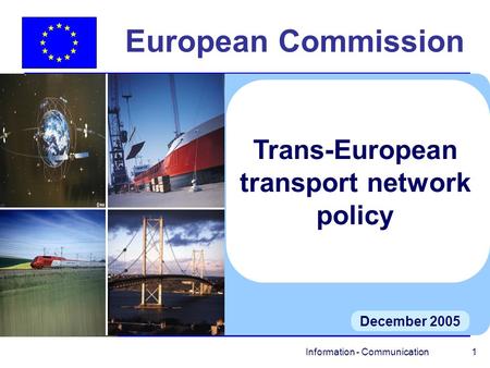 Information - Communication 1 European Commission December 2005 Trans-European transport network policy.