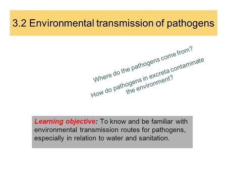 3.2 Environmental transmission of pathogens Where do the pathogens come from? How do pathogens in excreta contaminate the environment? Learning objective: