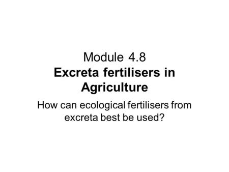 Module 4.8 Excreta fertilisers in Agriculture How can ecological fertilisers from excreta best be used?