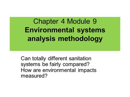 Chapter 4 Module 9 Environmental systems analysis methodology Can totally different sanitation systems be fairly compared? How are environmental impacts.