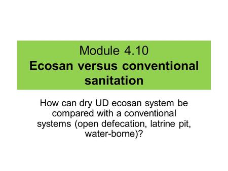 Module 4.10 Ecosan versus conventional sanitation How can dry UD ecosan system be compared with a conventional systems (open defecation, latrine pit, water-borne)?