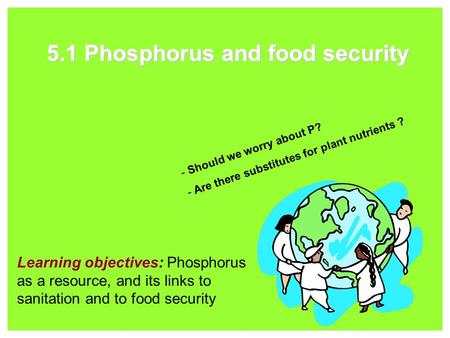 5.1 Phosphorus and food security Learning objectives: Phosphorus as a resource, and its links to sanitation and to food security - Should we worry about.