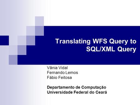 Translating WFS Query to SQL/XML Query Vânia Vidal Fernando Lemos Fábio Feitosa Departamento de Computação Universidade Federal do Ceará