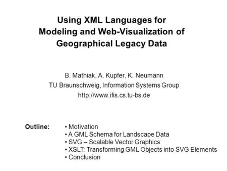 Using XML Languages for Modeling and Web-Visualization of Geographical Legacy Data B. Mathiak, A. Kupfer, K. Neumann TU Braunschweig, Information Systems.