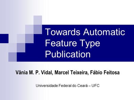 Towards Automatic Feature Type Publication Vânia M. P. Vidal, Marcel Teixeira, Fábio Feitosa Universidade Federal do Ceará – UFC.