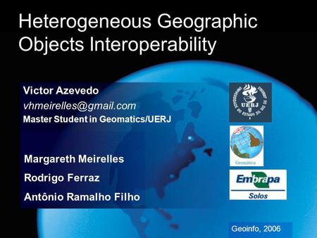 Heterogeneous Geographic Objects Interoperability Victor Azevedo Master Student in Geomatics/UERJ Geoinfo, 2006 Margareth Meirelles.