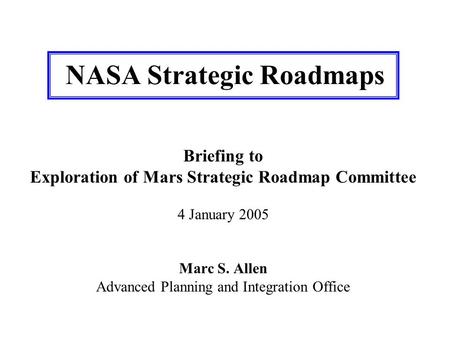 NASA Strategic Roadmaps Briefing to Exploration of Mars Strategic Roadmap Committee 4 January 2005 Marc S. Allen Advanced Planning and Integration Office.