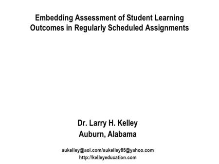 Embedding Assessment of Student Learning Outcomes in Regularly Scheduled Assignments Dr. Larry H. Kelley Auburn, Alabama