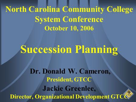 North Carolina Community College System Conference October 10, 2006 Succession Planning Dr. Donald W. Cameron, President, GTCC Jackie Greenlee, Director,