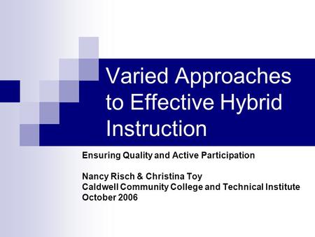 Varied Approaches to Effective Hybrid Instruction Ensuring Quality and Active Participation Nancy Risch & Christina Toy Caldwell Community College and.