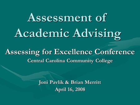 Assessment of Academic Advising Assessing for Excellence Conference Central Carolina Community College Joni Pavlik & Brian Merritt April 16, 2008.