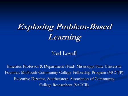 Exploring Problem-Based Learning Ned Lovell Emeritus Professor & Department Head- Mississippi State University Founder, MidSouth Community College Fellowship.