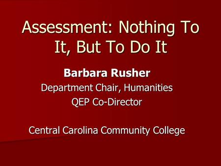 Assessment: Nothing To It, But To Do It Barbara Rusher Department Chair, Humanities QEP Co-Director Central Carolina Community College.