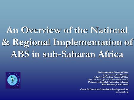 An Overview of the National & Regional Implementation of ABS in sub-Saharan Africa Kathryn Garforth, Research Fellow Jorge Cabrera, Lead Counsel Isabel.