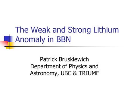 The Weak and Strong Lithium Anomaly in BBN Patrick Bruskiewich Department of Physics and Astronomy, UBC & TRIUMF.