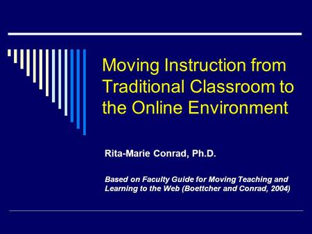 Moving Instruction from Traditional Classroom to the Online Environment Rita-Marie Conrad, Ph.D. Based on Faculty Guide for Moving Teaching and Learning.