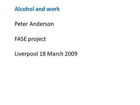 Alcohol and work Peter Anderson FASE project Liverpool 18 March 2009.